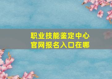 职业技能鉴定中心官网报名入口在哪