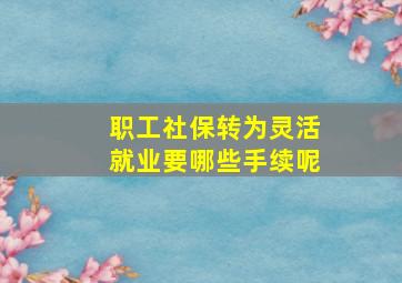 职工社保转为灵活就业要哪些手续呢