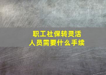 职工社保转灵活人员需要什么手续