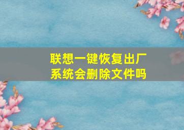 联想一键恢复出厂系统会删除文件吗