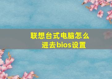 联想台式电脑怎么进去bios设置