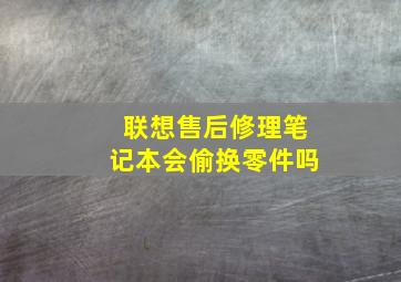 联想售后修理笔记本会偷换零件吗