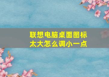 联想电脑桌面图标太大怎么调小一点