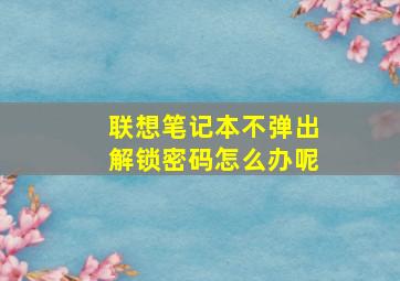 联想笔记本不弹出解锁密码怎么办呢