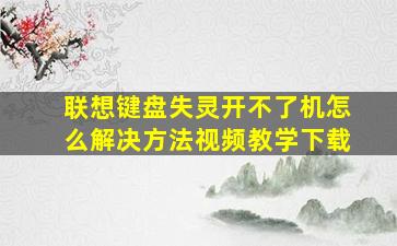 联想键盘失灵开不了机怎么解决方法视频教学下载