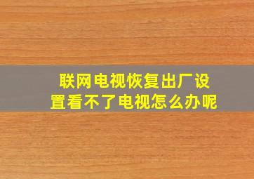 联网电视恢复出厂设置看不了电视怎么办呢