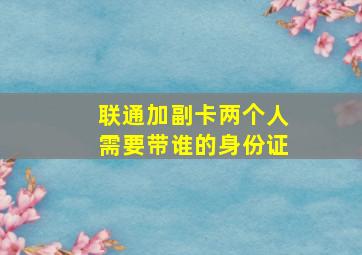 联通加副卡两个人需要带谁的身份证