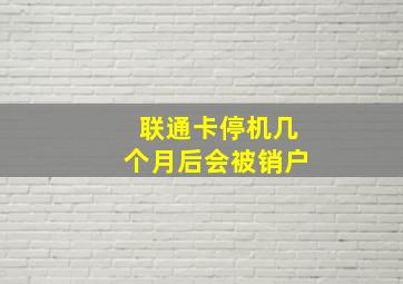 联通卡停机几个月后会被销户