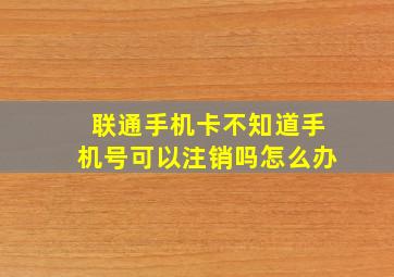 联通手机卡不知道手机号可以注销吗怎么办