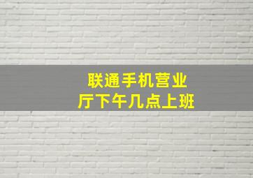 联通手机营业厅下午几点上班