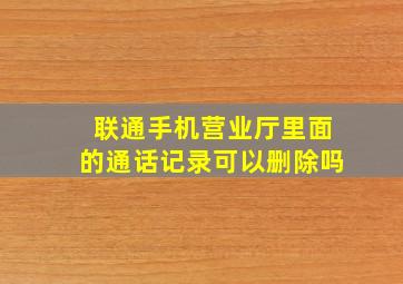 联通手机营业厅里面的通话记录可以删除吗