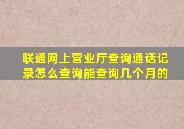 联通网上营业厅查询通话记录怎么查询能查询几个月的