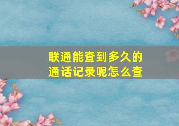 联通能查到多久的通话记录呢怎么查