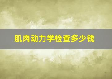 肌肉动力学检查多少钱