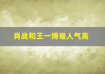 肖战和王一博谁人气高