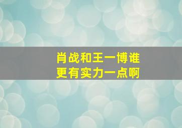 肖战和王一博谁更有实力一点啊