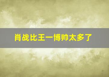 肖战比王一博帅太多了