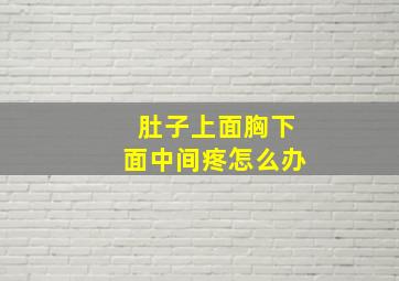 肚子上面胸下面中间疼怎么办