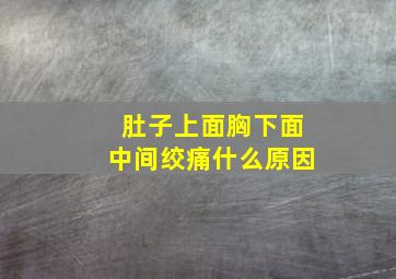 肚子上面胸下面中间绞痛什么原因