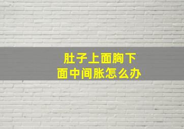 肚子上面胸下面中间胀怎么办