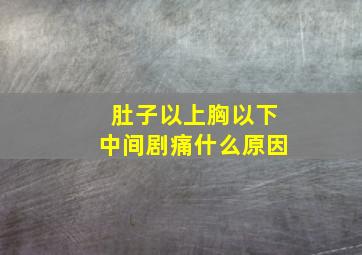 肚子以上胸以下中间剧痛什么原因