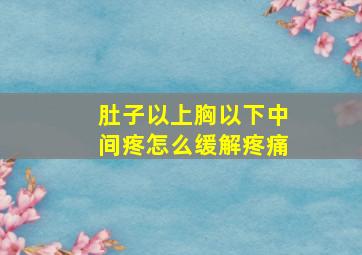 肚子以上胸以下中间疼怎么缓解疼痛