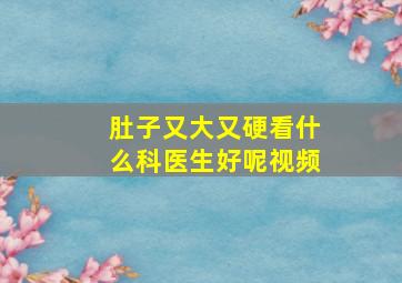 肚子又大又硬看什么科医生好呢视频