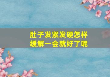 肚子发紧发硬怎样缓解一会就好了呢