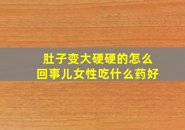 肚子变大硬硬的怎么回事儿女性吃什么药好