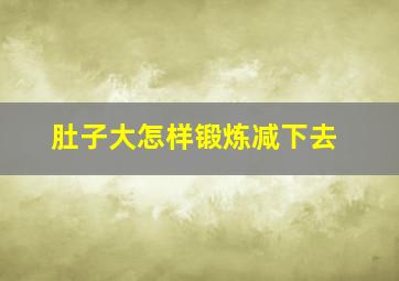 肚子大怎样锻炼减下去