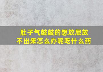 肚子气鼓鼓的想放屁放不出来怎么办呢吃什么药