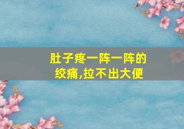 肚子疼一阵一阵的绞痛,拉不出大便