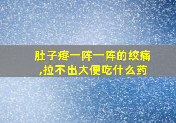 肚子疼一阵一阵的绞痛,拉不出大便吃什么药