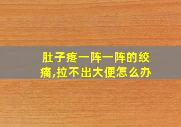 肚子疼一阵一阵的绞痛,拉不出大便怎么办