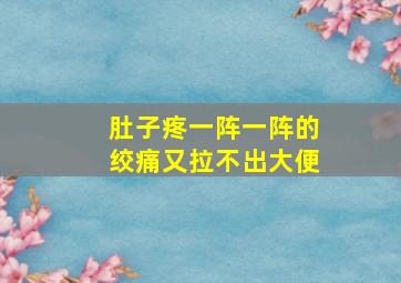 肚子疼一阵一阵的绞痛又拉不出大便