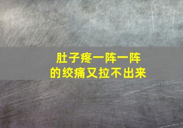 肚子疼一阵一阵的绞痛又拉不出来