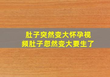 肚子突然变大怀孕视频肚子忽然变大要生了