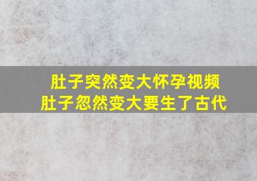 肚子突然变大怀孕视频肚子忽然变大要生了古代