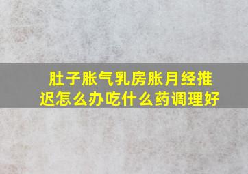 肚子胀气乳房胀月经推迟怎么办吃什么药调理好