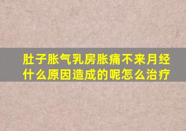 肚子胀气乳房胀痛不来月经什么原因造成的呢怎么治疗