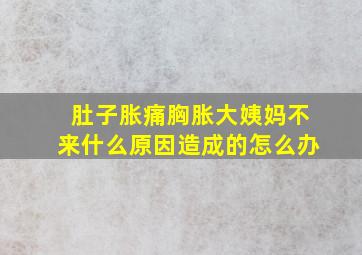 肚子胀痛胸胀大姨妈不来什么原因造成的怎么办