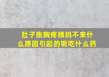 肚子胀胸疼姨妈不来什么原因引起的呢吃什么药