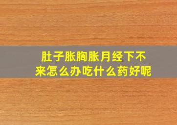 肚子胀胸胀月经下不来怎么办吃什么药好呢