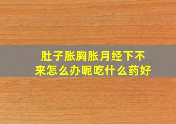 肚子胀胸胀月经下不来怎么办呢吃什么药好