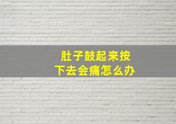 肚子鼓起来按下去会痛怎么办