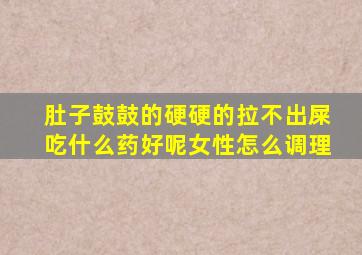 肚子鼓鼓的硬硬的拉不出屎吃什么药好呢女性怎么调理