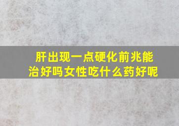 肝出现一点硬化前兆能治好吗女性吃什么药好呢