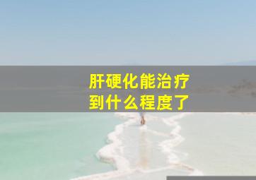 肝硬化能治疗到什么程度了