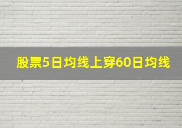 股票5日均线上穿60日均线