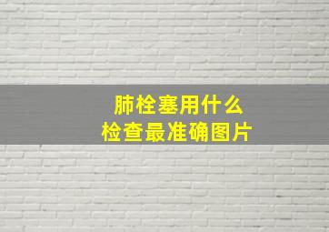 肺栓塞用什么检查最准确图片